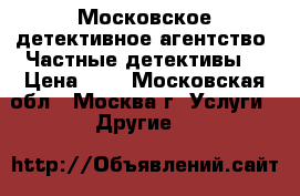 Московское детективное агентство. Частные детективы. › Цена ­ 1 - Московская обл., Москва г. Услуги » Другие   
